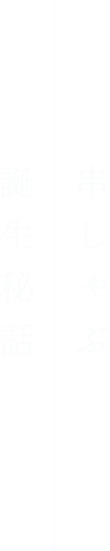 串しゃぶ誕生秘話